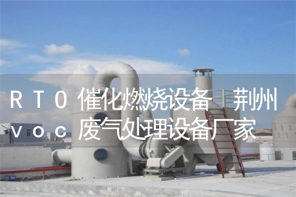 RTO催化燃烧设备 荆州voc废气处理设备厂家